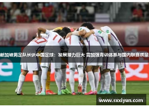 新加坡男足队长谈中国足球：发展潜力巨大 需加强青训体系与国内联赛质量