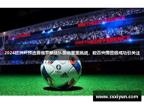 2024欧洲杯预选赛俄罗斯战队面临重重挑战，能否突围晋级成功引关注