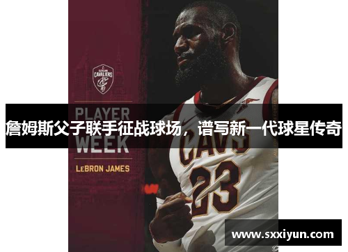 詹姆斯父子联手征战球场，谱写新一代球星传奇