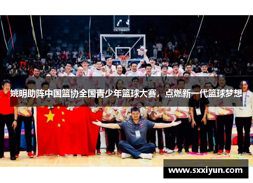 姚明助阵中国篮协全国青少年篮球大赛，点燃新一代篮球梦想
