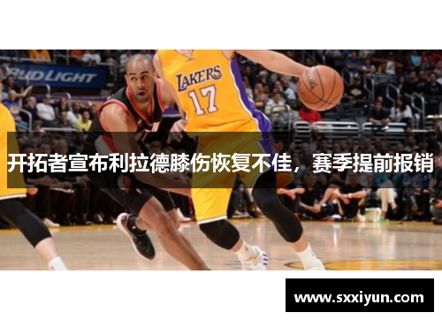 开拓者宣布利拉德膝伤恢复不佳，赛季提前报销