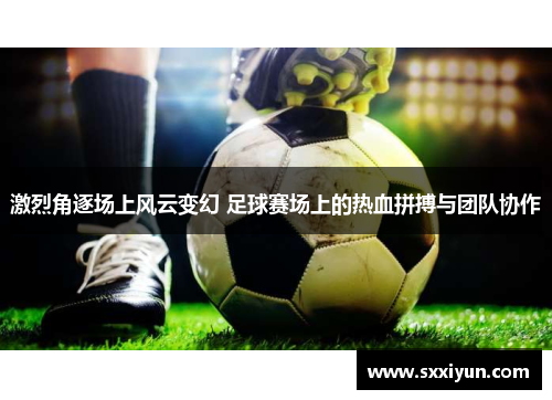 激烈角逐场上风云变幻 足球赛场上的热血拼搏与团队协作