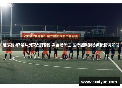 足球赛场7号队员突然摔倒引发全场关注 医疗团队紧急救援情况如何
