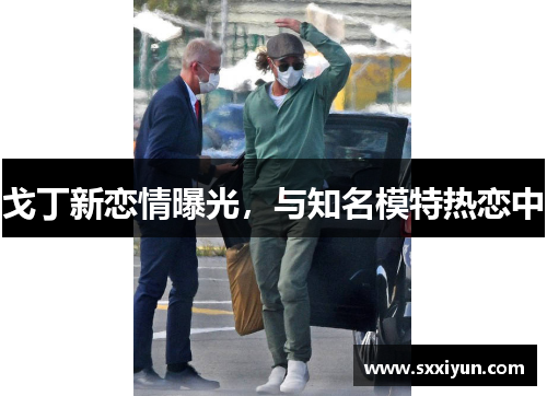 戈丁新恋情曝光，与知名模特热恋中