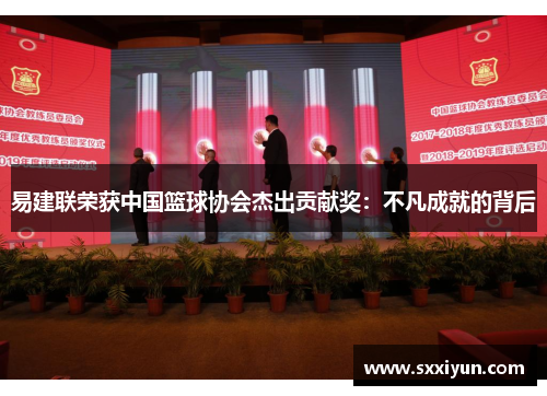 易建联荣获中国篮球协会杰出贡献奖：不凡成就的背后