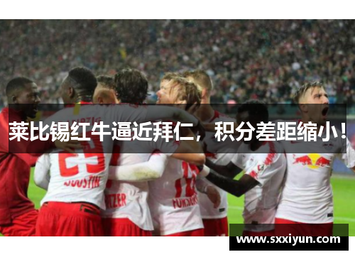 莱比锡红牛逼近拜仁，积分差距缩小！