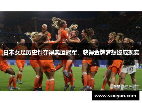 日本女足历史性夺得奥运冠军，获得金牌梦想终成现实