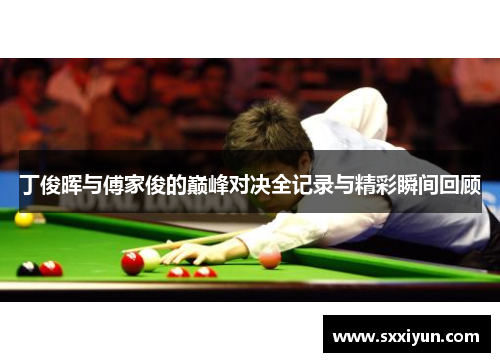 丁俊晖与傅家俊的巅峰对决全记录与精彩瞬间回顾