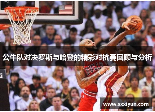 公牛队对决罗斯与哈登的精彩对抗赛回顾与分析