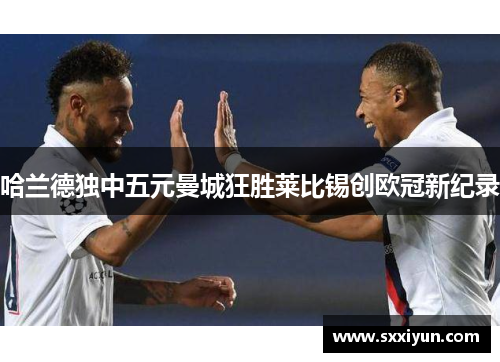 哈兰德独中五元曼城狂胜莱比锡创欧冠新纪录
