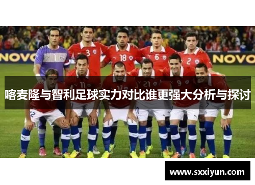 喀麦隆与智利足球实力对比谁更强大分析与探讨