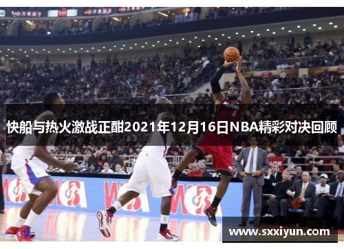 快船与热火激战正酣2021年12月16日NBA精彩对决回顾