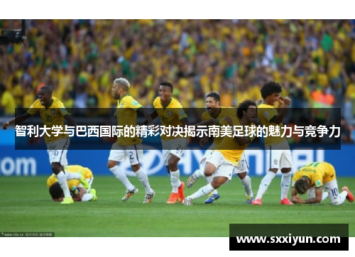 智利大学与巴西国际的精彩对决揭示南美足球的魅力与竞争力