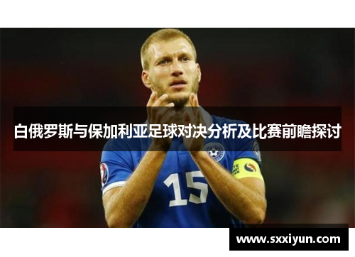 白俄罗斯与保加利亚足球对决分析及比赛前瞻探讨