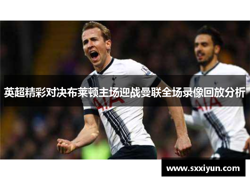 英超精彩对决布莱顿主场迎战曼联全场录像回放分析
