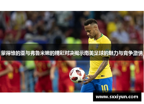 蒙得维的亚与弗鲁米嫩的精彩对决揭示南美足球的魅力与竞争激情