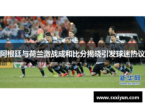 阿根廷与荷兰激战成和比分揭晓引发球迷热议